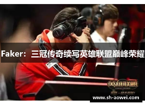 Faker：三冠传奇续写英雄联盟巅峰荣耀