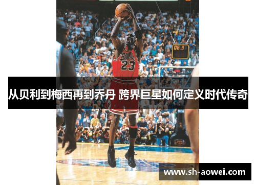 从贝利到梅西再到乔丹 跨界巨星如何定义时代传奇