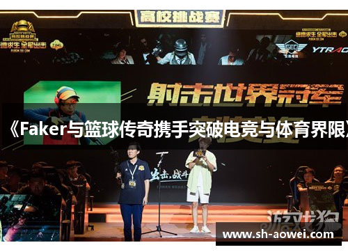 《Faker与篮球传奇携手突破电竞与体育界限》